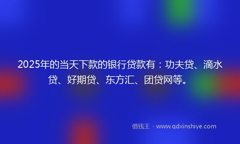 2025年的当天下款的银行贷款有：功夫贷、滴水贷、好期贷、东方汇、团贷网等。