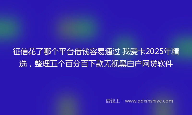征信花了哪个平台借钱容易通过 我爱卡2025年精选，整理五个百分百下款无视黑白户网贷软件