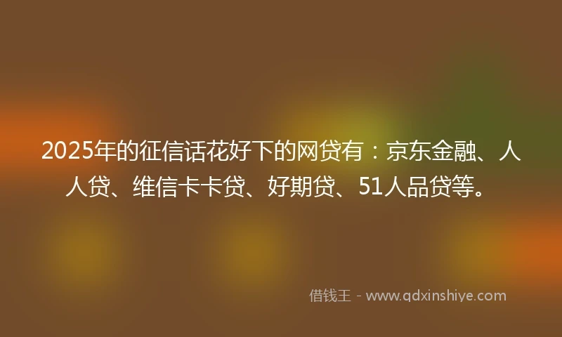 2025年的征信话花好下的网贷有：京东金融、人人贷、维信卡卡贷、好期贷、51人品贷等。