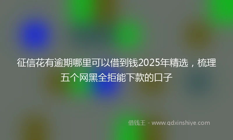 征信花有逾期哪里可以借到钱2025年精选,梳理五个网黑全拒能下款的口子