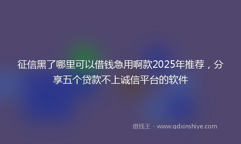 征信黑了哪里可以借钱急用啊款2025年推荐，分享五个贷款不上诚信平台的软件