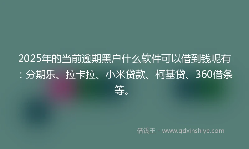 2025年的当前逾期黑户什么软件可以借到钱呢有：分期乐、拉卡拉、小米贷款、柯基贷、360借条等。