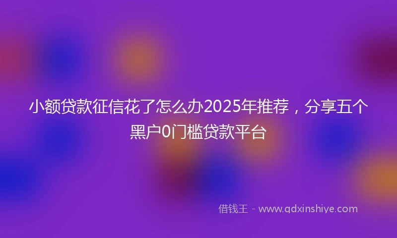 小额贷款征信花了怎么办2025年推荐，分享五个黑户0门槛贷款平台
