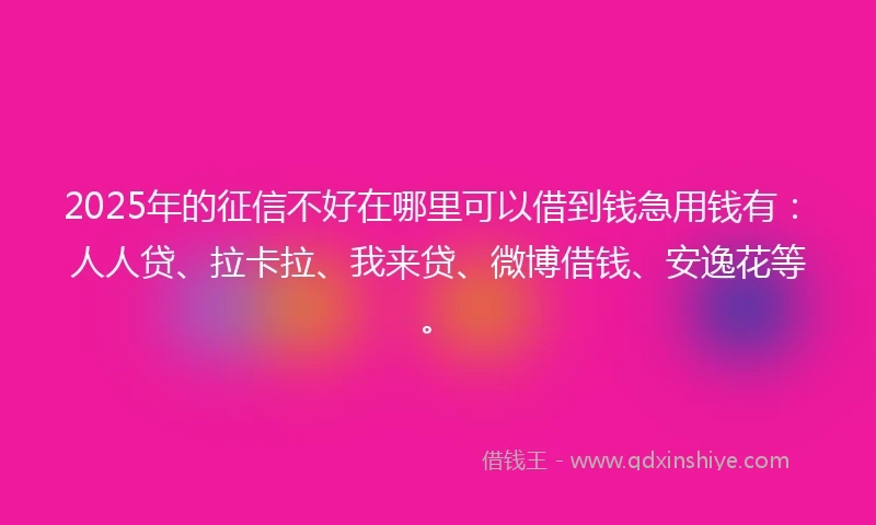 2025年的征信不好在哪里可以借到钱急用钱有：人人贷、拉卡拉、我来贷、微博借钱、安逸花等。