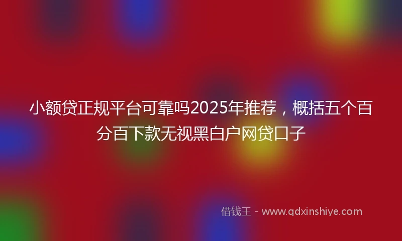 小额贷正规平台可靠吗2025年推荐，概括五个百分百下款无视黑白户网贷口子