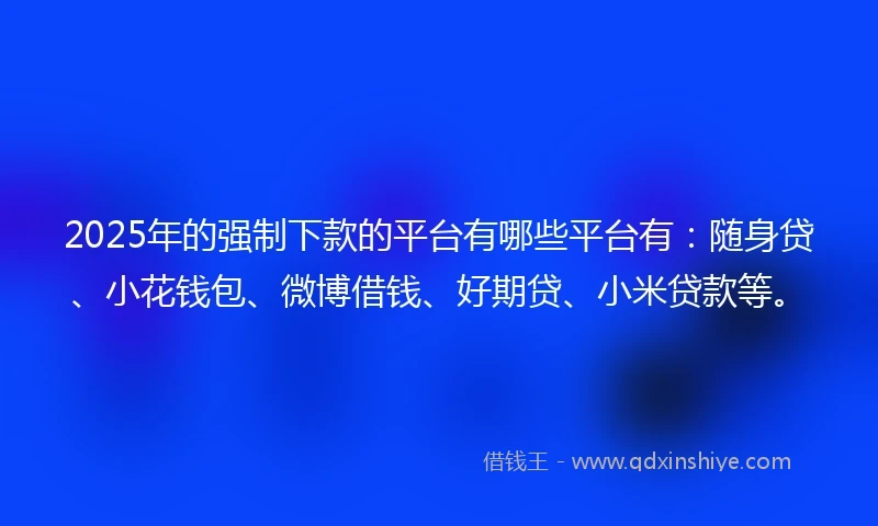 2025年的强制下款的平台有哪些平台有：随身贷、小花钱包、微博借钱、好期贷、小米贷款等。
