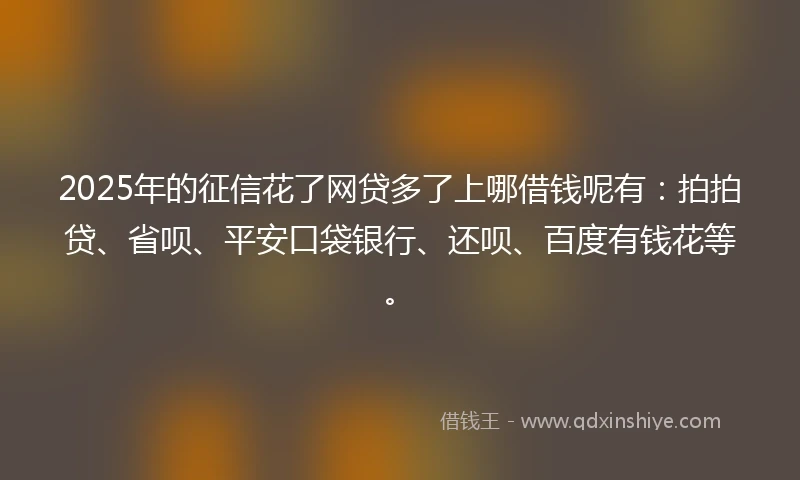 2025年的征信花了网贷多了上哪借钱呢有：拍拍贷、省呗、平安口袋银行、还呗、百度有钱花等。