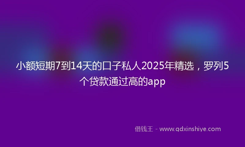 小额短期7到14天的口子私人2025年精选，罗列5个贷款通过高的app