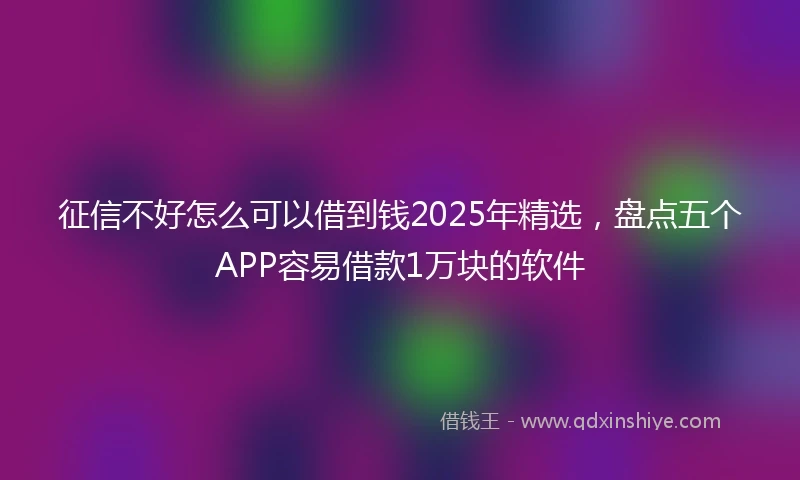 征信不好怎么可以借到钱2025年精选，盘点五个APP容易借款1万块的软件