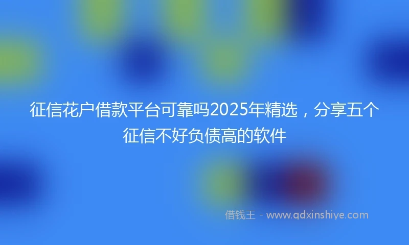 征信花户借款平台可靠吗2025年精选，分享五个征信不好负债高的软件