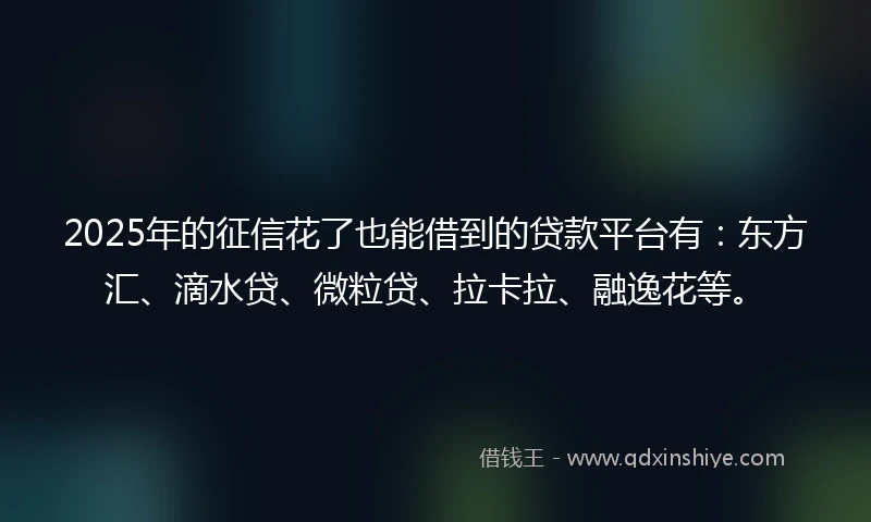 2025年的征信花了也能借到的贷款平台有：东方汇、滴水贷、微粒贷、拉卡拉、融逸花等。