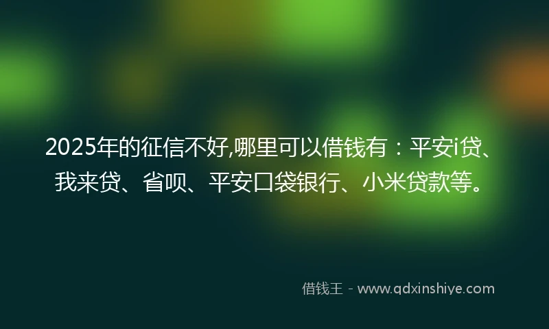 2025年的征信不好,哪里可以借钱有：平安i贷、我来贷、省呗、平安口袋银行、小米贷款等。