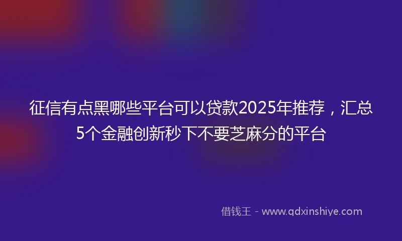 征信有点黑哪些平台可以贷款2025年推荐，汇总5个金融创新秒下不要芝麻分的平台
