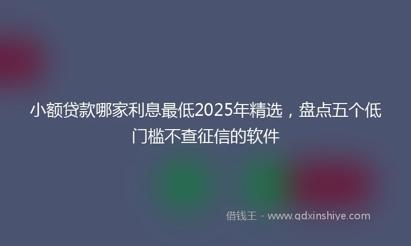 小额贷款哪家利息最低2025年精选，盘点五个低门槛不查征信的软件