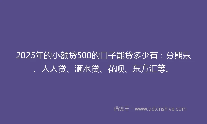 2025年的小额贷500的口子能贷多少有：分期乐、人人贷、滴水贷、花呗、东方汇等。