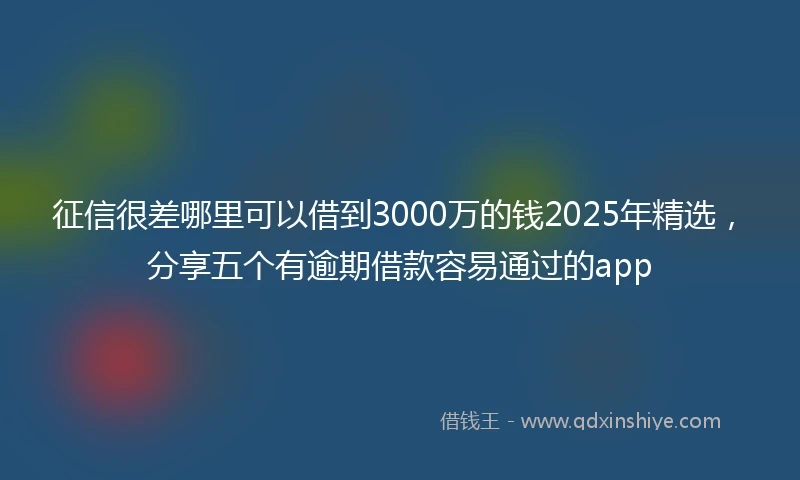 征信很差哪里可以借到3000万的钱2025年精选，分享五个有逾期借款容易通过的app
