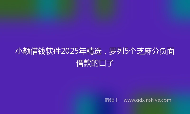 小额借钱软件2025年精选，罗列5个芝麻分负面借款的口子