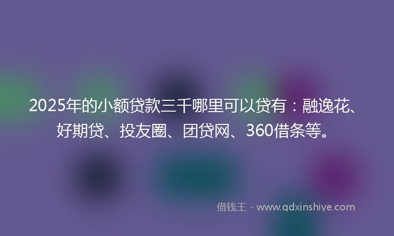 2025年的小额贷款三千哪里可以贷有：融逸花、好期贷、投友圈、团贷网、360借条等。