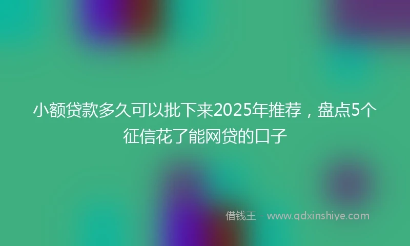 小额贷款多久可以批下来2025年推荐，盘点5个征信花了能网贷的口子