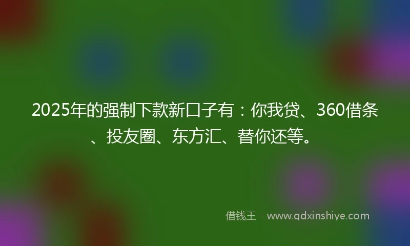 2025年的强制下款新口子有：你我贷、360借条、投友圈、东方汇、替你还等。