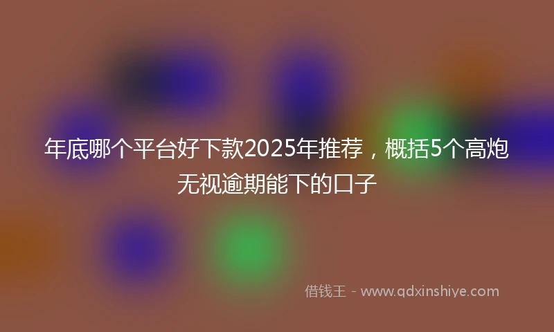 年底哪个平台好下款2025年推荐，概括5个高炮无视逾期能下的口子