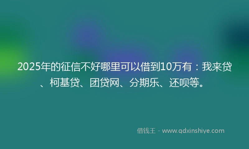 2025年的征信不好哪里可以借到10万有:我来贷、柯基贷、团贷网、分期乐、还呗等。