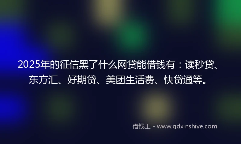 2025年的征信黑了什么网贷能借钱有：读秒贷、东方汇、好期贷、美团生活费、快贷通等。