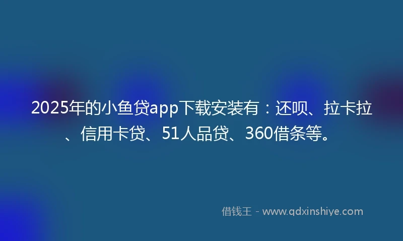 2025年的小鱼贷app下载安装有：还呗、拉卡拉、信用卡贷、51人品贷、360借条等。