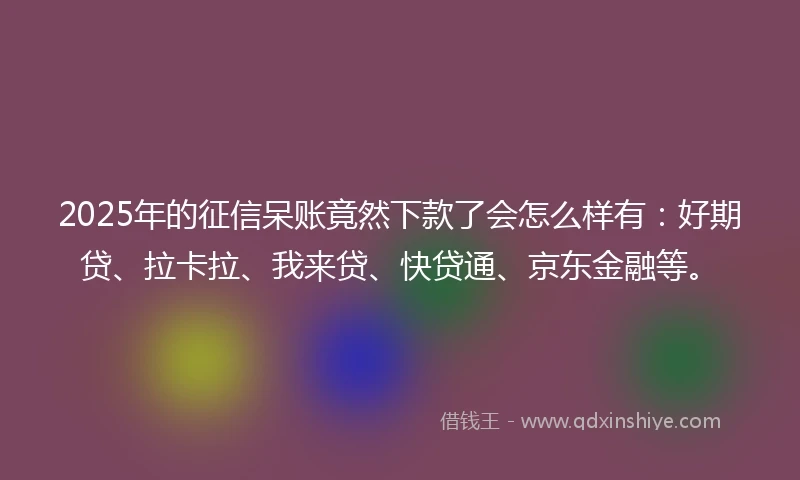 2025年的征信呆账竟然下款了会怎么样有：好期贷、拉卡拉、我来贷、快贷通、京东金融等。