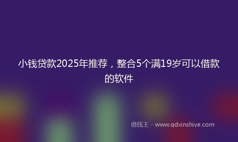 小钱贷款2025年推荐，整合5个满19岁可以借款的软件