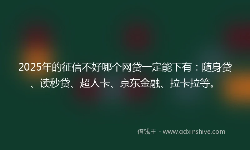 2025年的征信不好哪个网贷一定能下有：随身贷、读秒贷、超人卡、京东金融、拉卡拉等。
