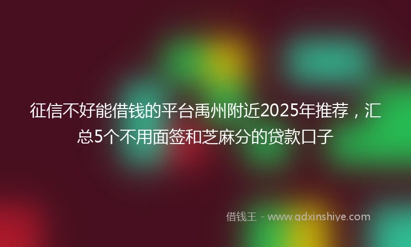 征信不好能借钱的平台禹州附近2025年推荐，汇总5个不用面签和芝麻分的贷款口子