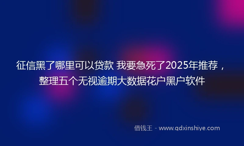 征信黑了哪里可以贷款 我要急死了2025年推荐，整理五个无视逾期大数据花户黑户软件