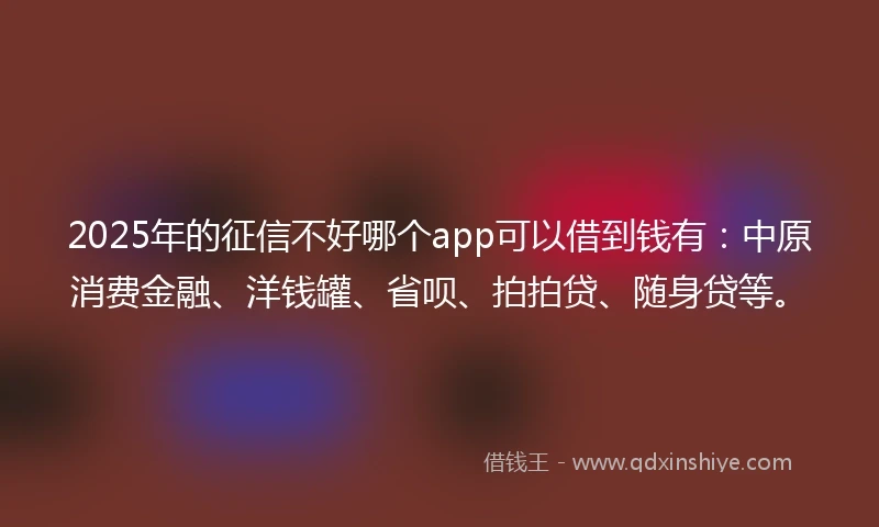 2025年的征信不好哪个app可以借到钱有:中原消费金融、洋钱罐、省呗、拍拍贷、随身贷等。