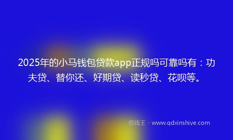 2025年的小马钱包贷款app正规吗可靠吗有：功夫贷、替你还、好期贷、读秒贷、花呗等。