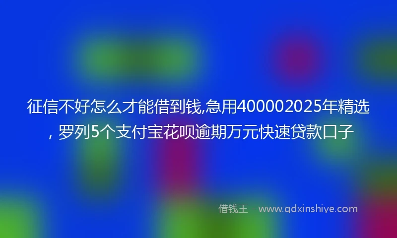 征信不好怎么才能借到钱,急用400002025年精选，罗列5个支付宝花呗逾期万元快速贷款口子