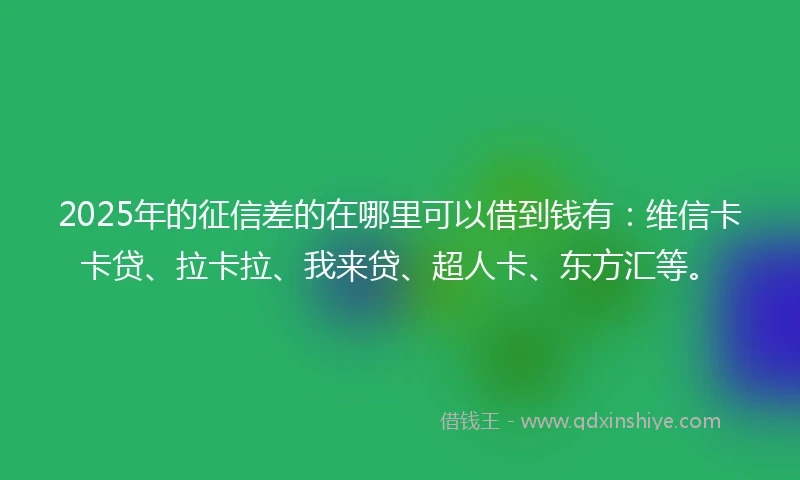 2025年的征信差的在哪里可以借到钱有：维信卡卡贷、拉卡拉、我来贷、超人卡、东方汇等。