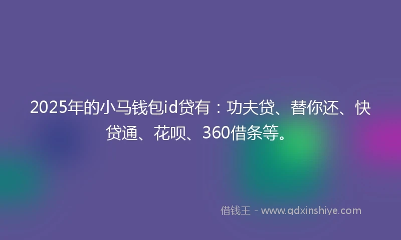 2025年的小马钱包id贷有:功夫贷、替你还、快贷通、花呗、360借条等。