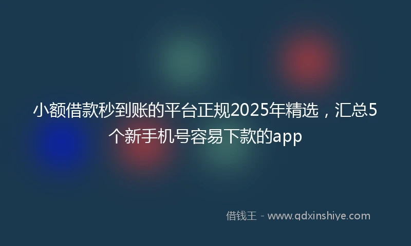 小额借款秒到账的平台正规2025年精选，汇总5个新手机号容易下款的app