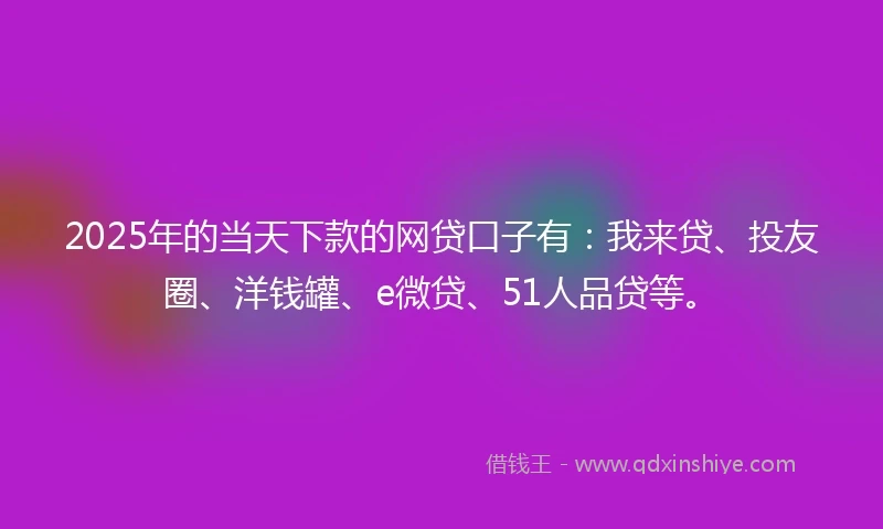 2025年的当天下款的网贷口子有：我来贷、投友圈、洋钱罐、e微贷、51人品贷等。