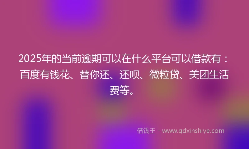 2025年的当前逾期可以在什么平台可以借款有：百度有钱花、替你还、还呗、微粒贷、美团生活费等。