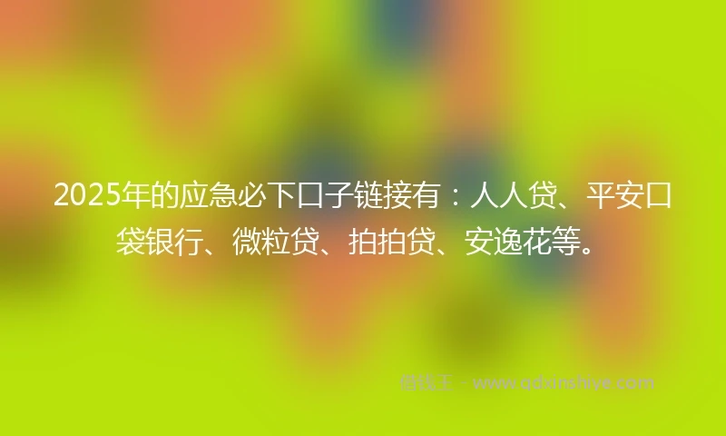 2025年的应急必下口子链接有：人人贷、平安口袋银行、微粒贷、拍拍贷、安逸花等。