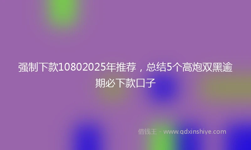强制下款10802025年推荐，总结5个高炮双黑逾期必下款口子