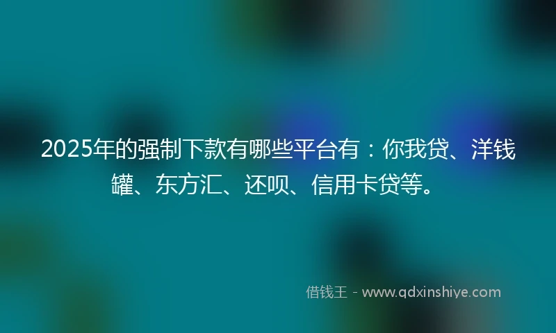 2025年的强制下款有哪些平台有：你我贷、洋钱罐、东方汇、还呗、信用卡贷等。
