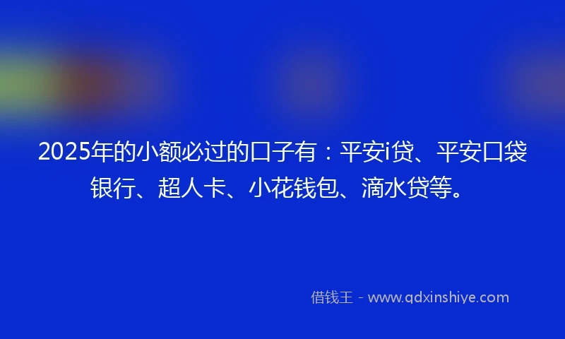 2025年的小额必过的口子有：平安i贷、平安口袋银行、超人卡、小花钱包、滴水贷等。