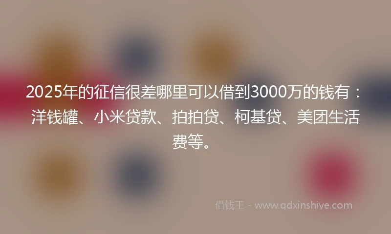 2025年的征信很差哪里可以借到3000万的钱有:洋钱罐、小米贷款、拍拍贷、柯基贷、美团生活费等。