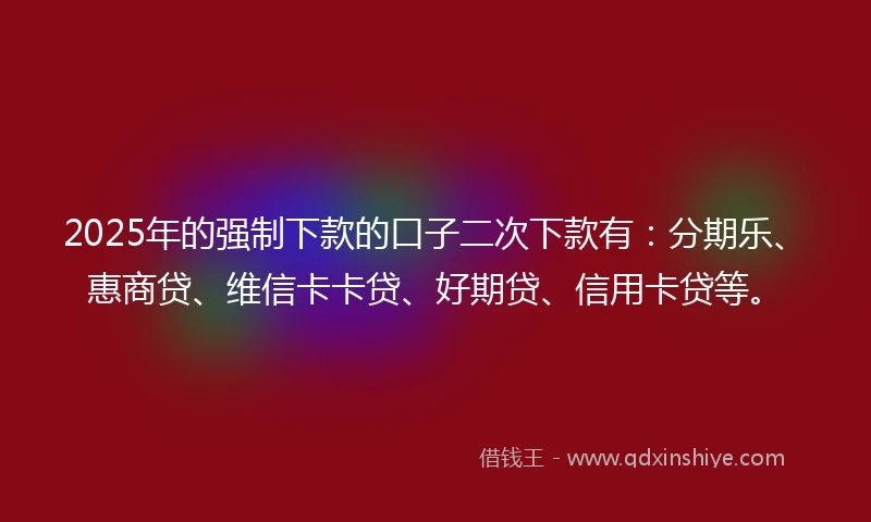 2025年的强制下款的口子二次下款有：分期乐、惠商贷、维信卡卡贷、好期贷、信用卡贷等。