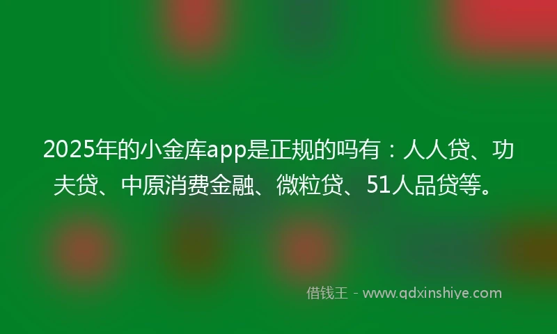 2025年的小金库app是正规的吗有：人人贷、功夫贷、中原消费金融、微粒贷、51人品贷等。