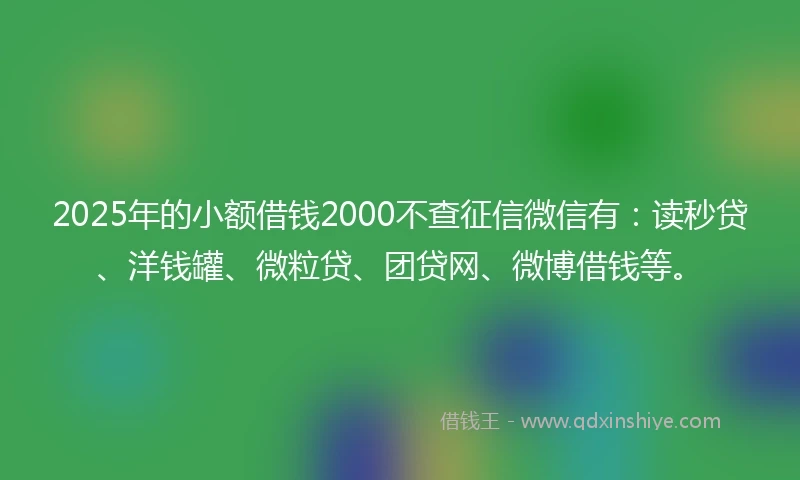 2025年的小额借钱2000不查征信微信有：读秒贷、洋钱罐、微粒贷、团贷网、微博借钱等。