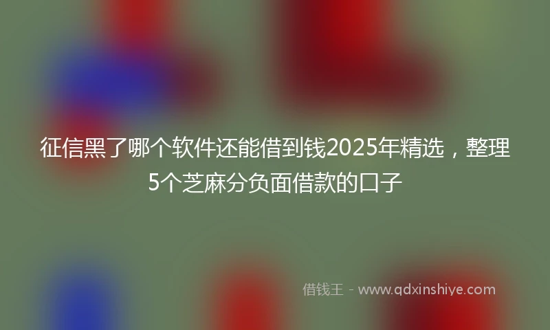 征信黑了哪个软件还能借到钱2025年精选，整理5个芝麻分负面借款的口子